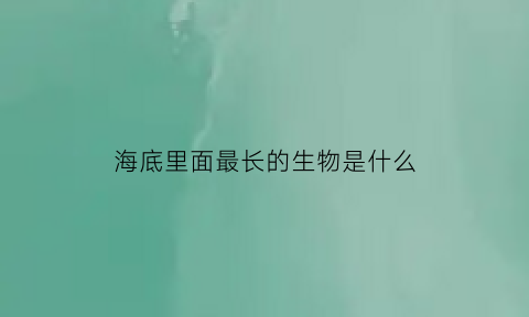 海底里面最长的生物是什么(海底里面最长的生物是什么生物)