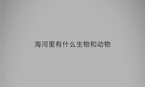 海河里有什么生物和动物(海河里面都有什么鱼)