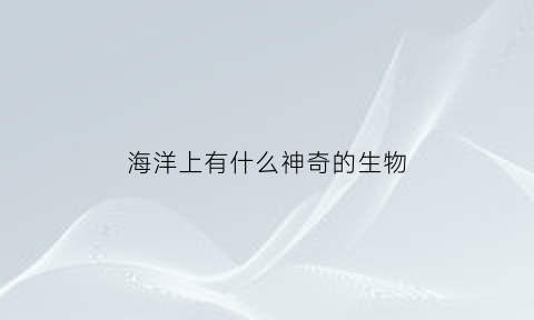 海洋上有什么神奇的生物(海洋中神奇的动物神奇在哪里)