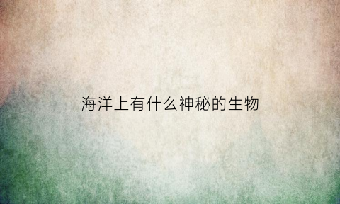 海洋上有什么神秘的生物(海洋里有什么神奇的动物)