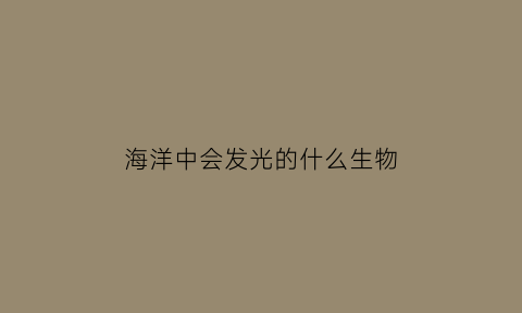 海洋中会发光的什么生物(海洋中会发光的生物存在还是不存在)