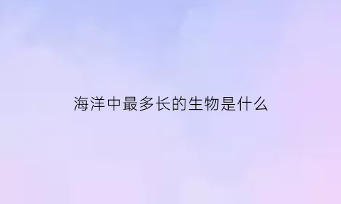 海洋中最多长的生物是什么(海洋中最长的动物是什么动物)