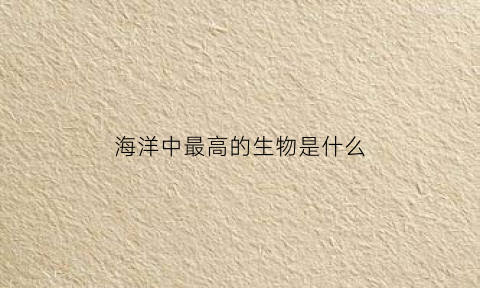 海洋中最高的生物是什么(海洋里最高的植物)