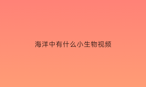 海洋中有什么小生物视频(海洋中有哪些小动物又有什么特点)