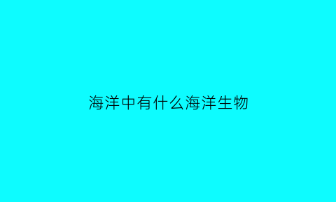 海洋中有什么海洋生物(海洋里有些什么生物)