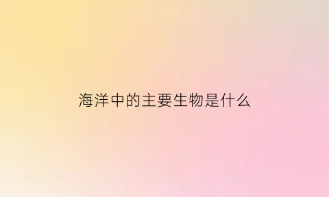 海洋中的主要生物是什么