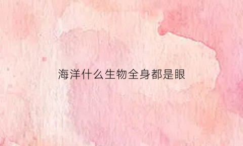 海洋什么生物全身都是眼(什么动物全身都是眼睛)