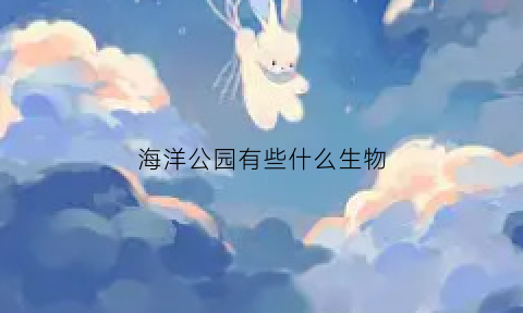 海洋公园有些什么生物(海洋公园有些什么生物种类)