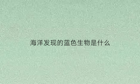 海洋发现的蓝色生物是什么(海洋的蓝色怎么来的)