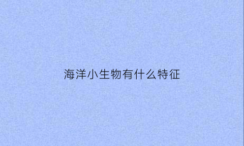 海洋小生物有什么特征(海洋小生物有什么特征呢)