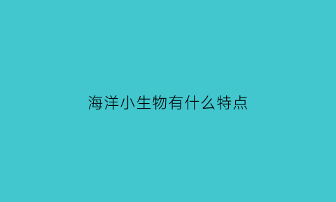 海洋小生物有什么特点(海洋生物特点介绍)