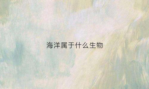 海洋属于什么生物(海洋是生物还是动物)