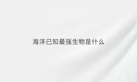 海洋已知最强生物是什么(海洋最强十大生物排行榜)