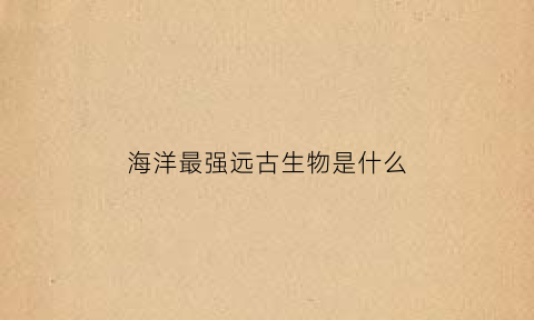 海洋最强远古生物是什么(远古最强的海洋生物)