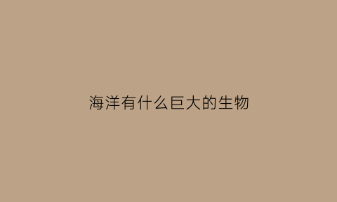海洋有什么巨大的生物(海洋有什么巨大的生物吗)