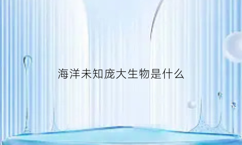 海洋未知庞大生物是什么(未知巨型海洋生物)