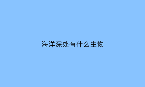 海洋深处有什么生物(海洋深处有什么生物视频)