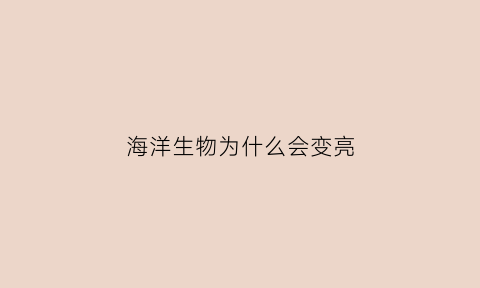 海洋生物为什么会变亮(海洋生物为什么越来越少)