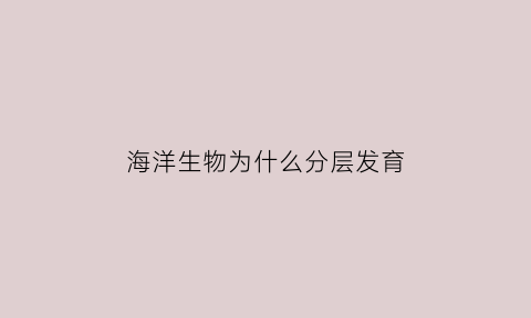 海洋生物为什么分层发育(海洋生物丰富的原因)
