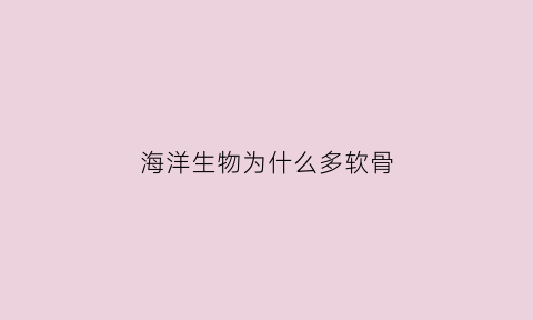 海洋生物为什么多软骨(海洋生物为什么那么大)