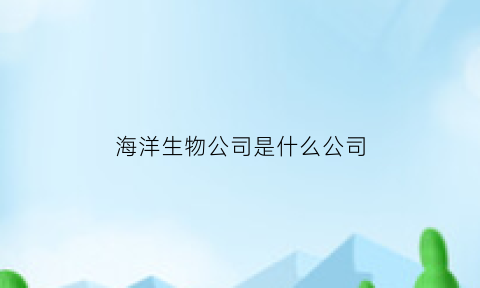 海洋生物公司是什么公司(海洋生物公司是什么公司啊)