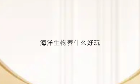 海洋生物养什么好玩(家养海洋生物)