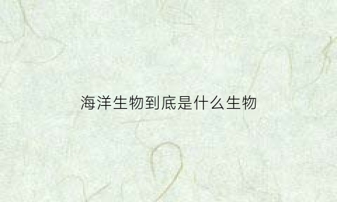 海洋生物到底是什么生物(海洋生物是什么)