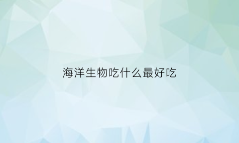 海洋生物吃什么最好吃(海洋可以吃的生物有哪些)