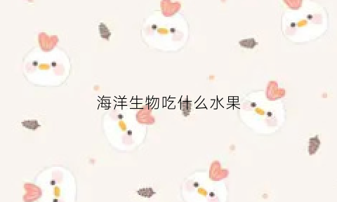 海洋生物吃什么水果(海洋里的生物吃什么)