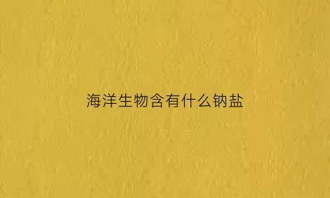 海洋生物含有什么钠盐(海洋生物成分)