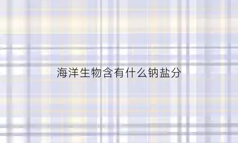 海洋生物含有什么钠盐分(海洋生物体内含盐)