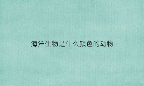 海洋生物是什么颜色的动物(海洋生物是什么颜色的动物呢)