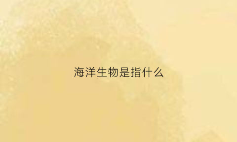 海洋生物是指什么(海洋生物是指什么意思)