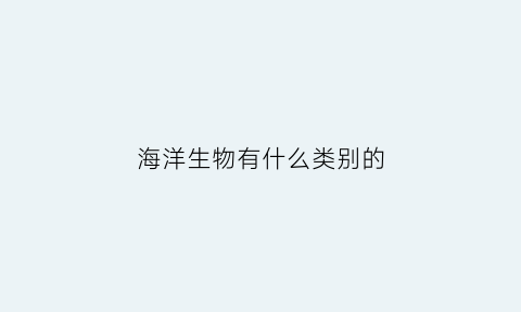 海洋生物有什么类别的(海洋生物具体有哪些)