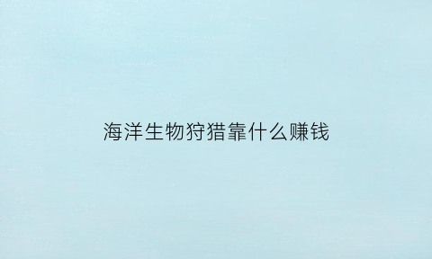 海洋生物狩猎靠什么赚钱(海洋生物捕食妙招大全)