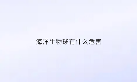 海洋生物球有什么危害(海洋生物球的危害)