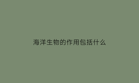 海洋生物的作用包括什么(海洋生物的应用价值)