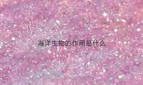 海洋生物的作用是什么