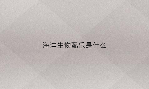 海洋生物配乐是什么(海洋生物配乐是什么歌)