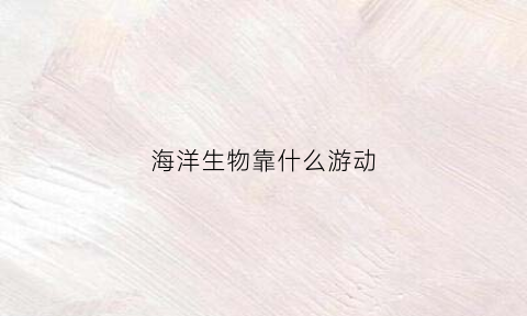 海洋生物靠什么游动(海洋生物从哪里来)
