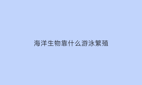 海洋生物靠什么游泳繁殖(海洋生物靠什么游泳繁殖后代)