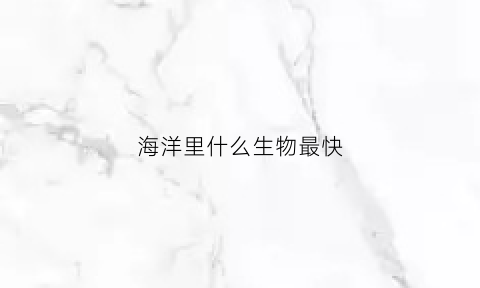 海洋里什么生物最快(海洋里什么生物最快速生长)