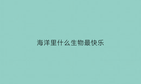 海洋里什么生物最快乐(海洋里什么动物最快)