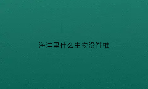 海洋里什么生物没脊椎(无脊椎的海洋生物)