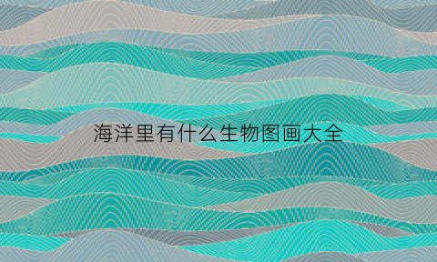 海洋里有什么生物图画大全(海洋里有什么生物)