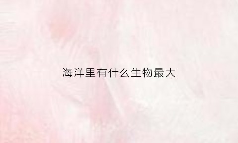 海洋里有什么生物最大(海洋里什么生物最大)