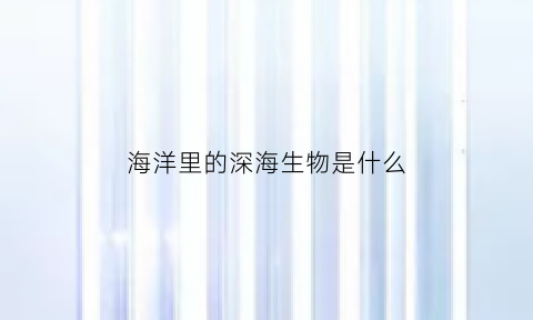 海洋里的深海生物是什么(海洋深海有什么)