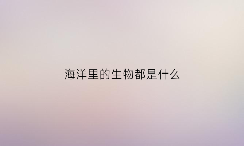 海洋里的生物都是什么(海洋内的生物)