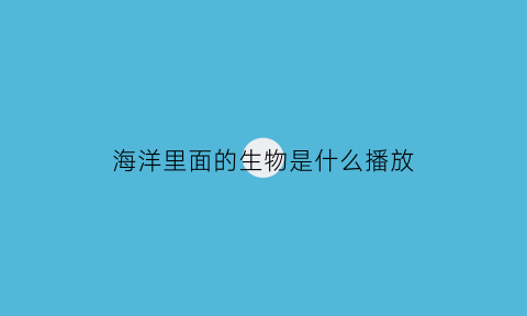 海洋里面的生物是什么播放(海洋生物里面的动物)