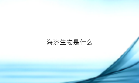 海济生物是什么(海济生物产品介绍)